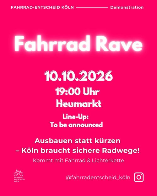 Ein Flyer der den nächsten Fahrrad-Rave ankündigt. Auf magentafarbenen Hintergrund steht in weißer Schrift geschrieben:

Fahrrad-Entscheid Köln – Demonstration

Fahrrad Rave

10.10.2026
19:00 Uhr
Heumarkt

Line-Up:
To be announced

Ausbauen statt kürzen
– Köln braucht sichere Radwege!

Kommt mit Fahrrad & Lichterkette


Logo Fahrrad-Entscheid Köln
@fahrradentscheid_köln (instagram)
