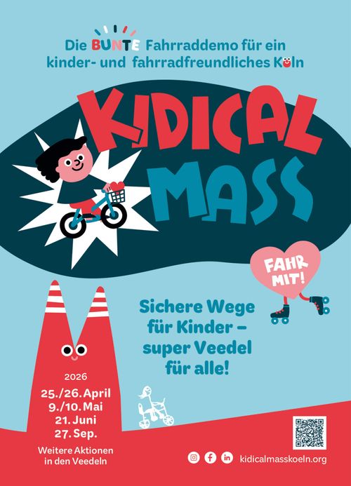 Die BUNTE Fahrraddemo für ein kinder- und fahrradfreundliches Köln."

Neben deinem im Comic-Stil gehaltenem Kind auf einem Rad mit einem Herz im Lenkerkorb steht: "KIDICAL MASS". Darunter fährt ein rosanes Herz Rollschuh. Im Herz steht "FAHR MIT!" geschrieben.

Darunter "Sichere Wege für Kinder – super Veedel für Alle!"

Der rot abgesetzte Fußbereich streckt sich links in Dom-Siluette mit Augen und rot weißen Streifen an den Spitzen empor.
Auf ihm stehen einige Termine: "2026 25./26. April, 9./10. Mai, 21. Juni, 27. Sept. Weitere Aktionen in den Veedeln".

Daneben fährt ein Kind auf einem Rad als Kinderzeichnung auf dem Fußbereich.

Unten rechts befinden sich Social-Media Symbole von Instagram, Facebook & LinkedIn sowie "kidicalmasskoeln.org".

Darüber sitzt ein QR-Code der auf https://kidicalmasskoeln.org/unterstuetzen-auf-dem-laufenden-bleiben/ verlinkt.